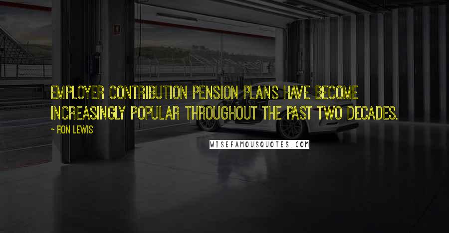 Ron Lewis Quotes: Employer contribution pension plans have become increasingly popular throughout the past two decades.