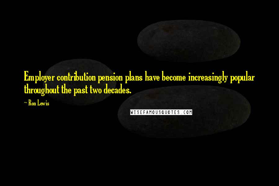 Ron Lewis Quotes: Employer contribution pension plans have become increasingly popular throughout the past two decades.