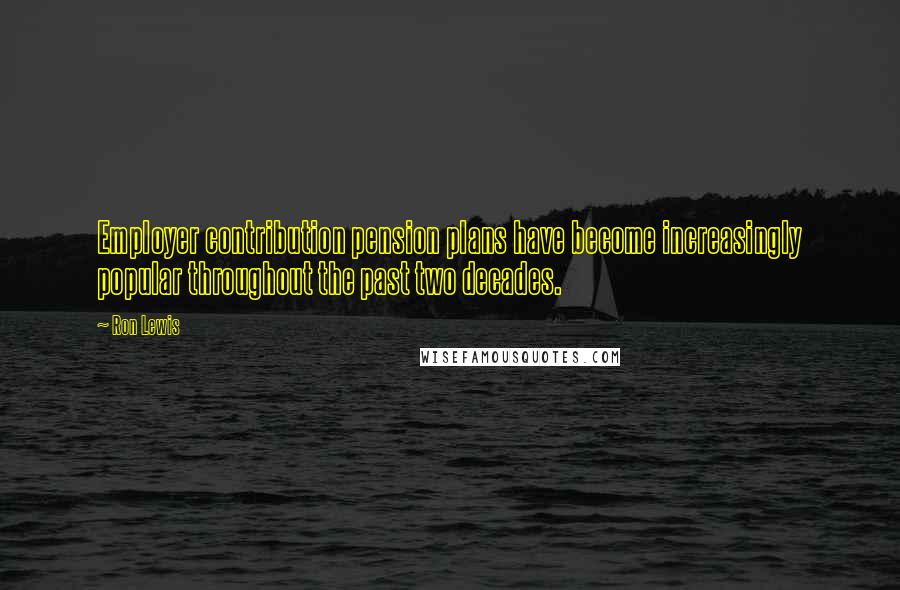 Ron Lewis Quotes: Employer contribution pension plans have become increasingly popular throughout the past two decades.