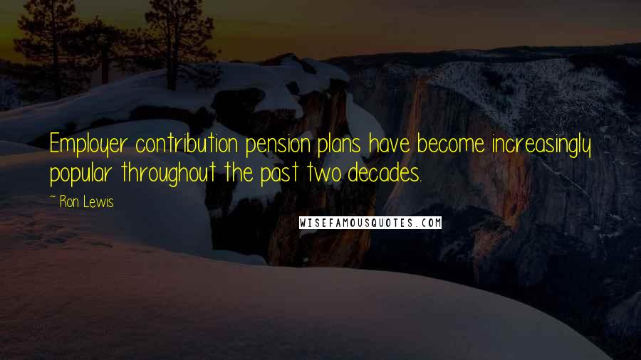 Ron Lewis Quotes: Employer contribution pension plans have become increasingly popular throughout the past two decades.