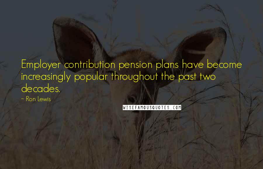 Ron Lewis Quotes: Employer contribution pension plans have become increasingly popular throughout the past two decades.