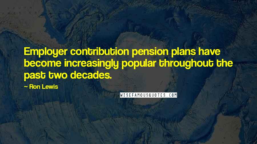 Ron Lewis Quotes: Employer contribution pension plans have become increasingly popular throughout the past two decades.