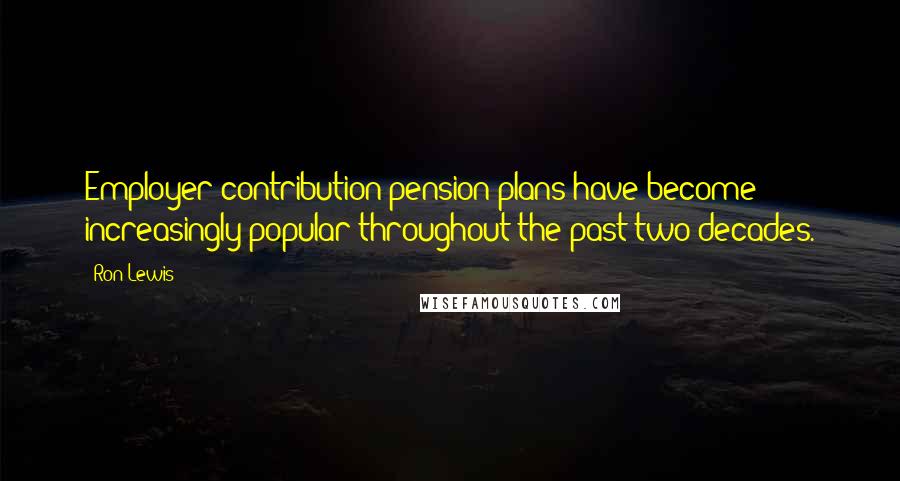 Ron Lewis Quotes: Employer contribution pension plans have become increasingly popular throughout the past two decades.