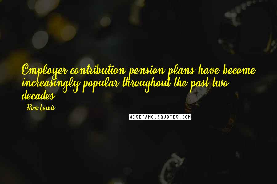 Ron Lewis Quotes: Employer contribution pension plans have become increasingly popular throughout the past two decades.