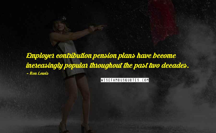 Ron Lewis Quotes: Employer contribution pension plans have become increasingly popular throughout the past two decades.