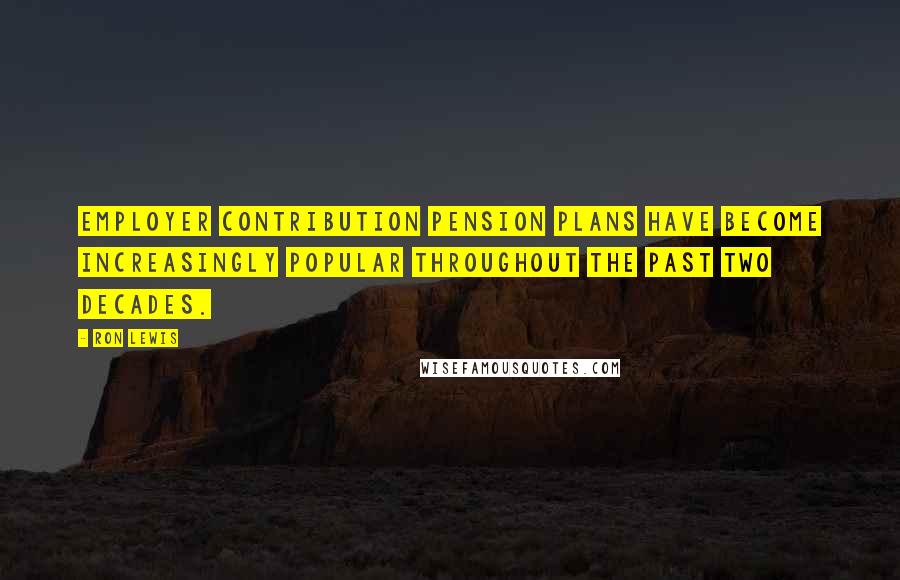 Ron Lewis Quotes: Employer contribution pension plans have become increasingly popular throughout the past two decades.