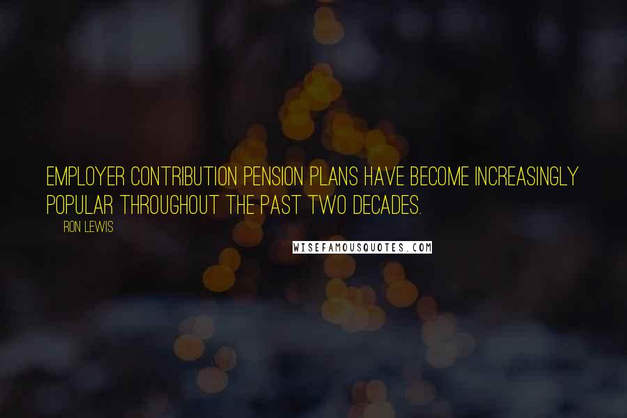 Ron Lewis Quotes: Employer contribution pension plans have become increasingly popular throughout the past two decades.