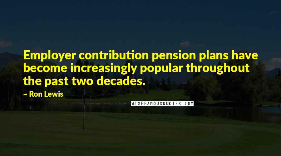 Ron Lewis Quotes: Employer contribution pension plans have become increasingly popular throughout the past two decades.