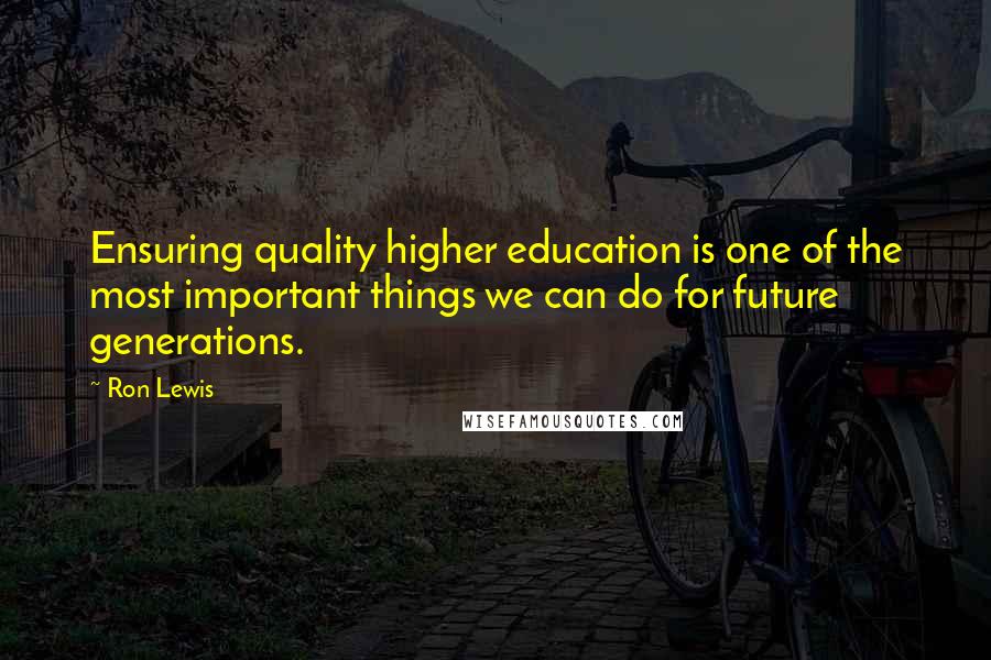 Ron Lewis Quotes: Ensuring quality higher education is one of the most important things we can do for future generations.
