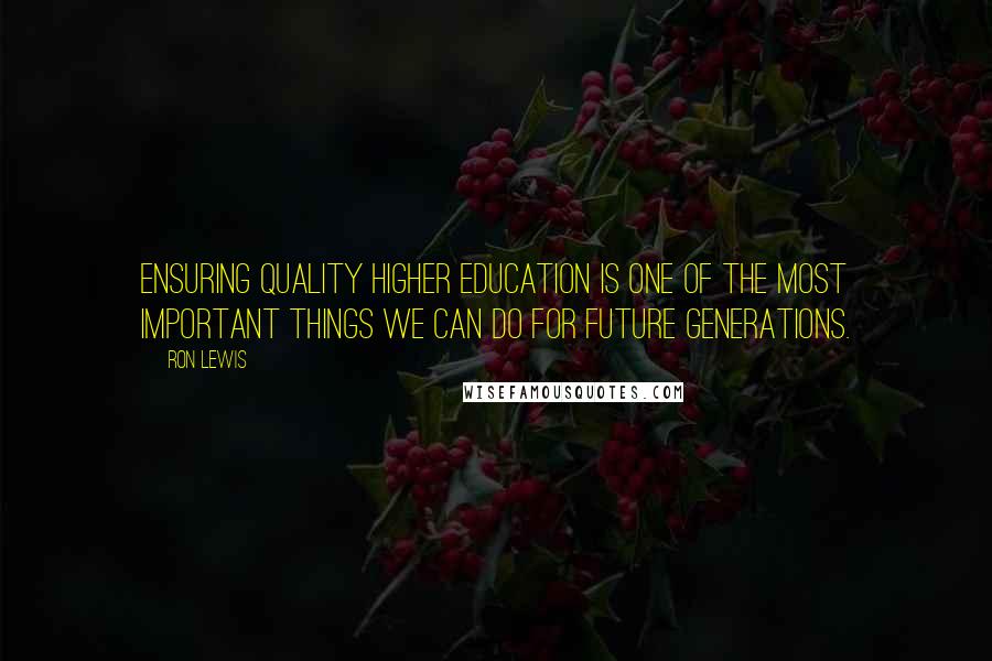 Ron Lewis Quotes: Ensuring quality higher education is one of the most important things we can do for future generations.