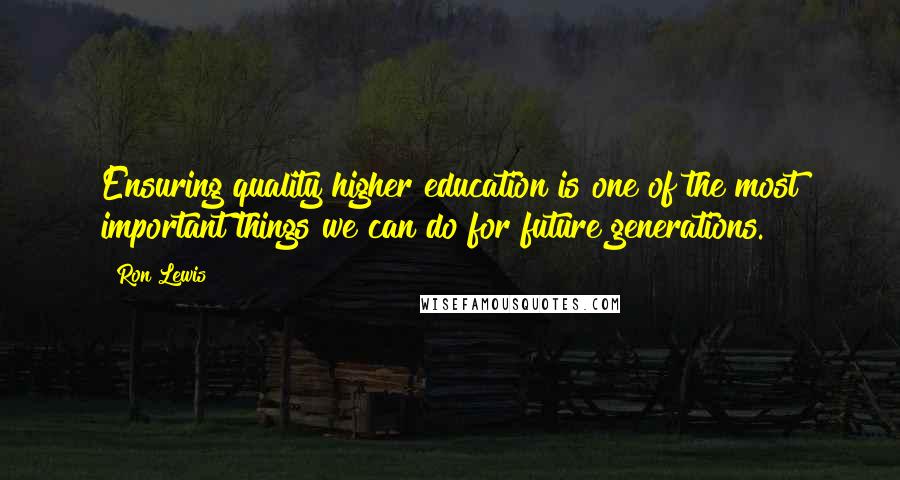 Ron Lewis Quotes: Ensuring quality higher education is one of the most important things we can do for future generations.