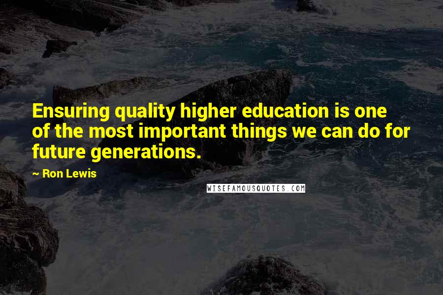 Ron Lewis Quotes: Ensuring quality higher education is one of the most important things we can do for future generations.