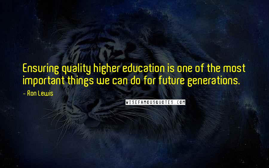 Ron Lewis Quotes: Ensuring quality higher education is one of the most important things we can do for future generations.