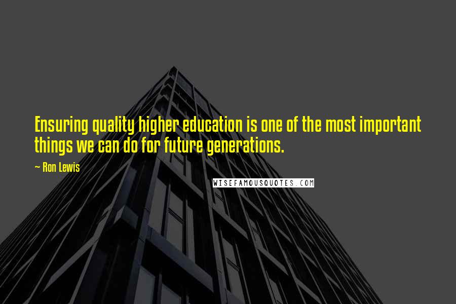 Ron Lewis Quotes: Ensuring quality higher education is one of the most important things we can do for future generations.