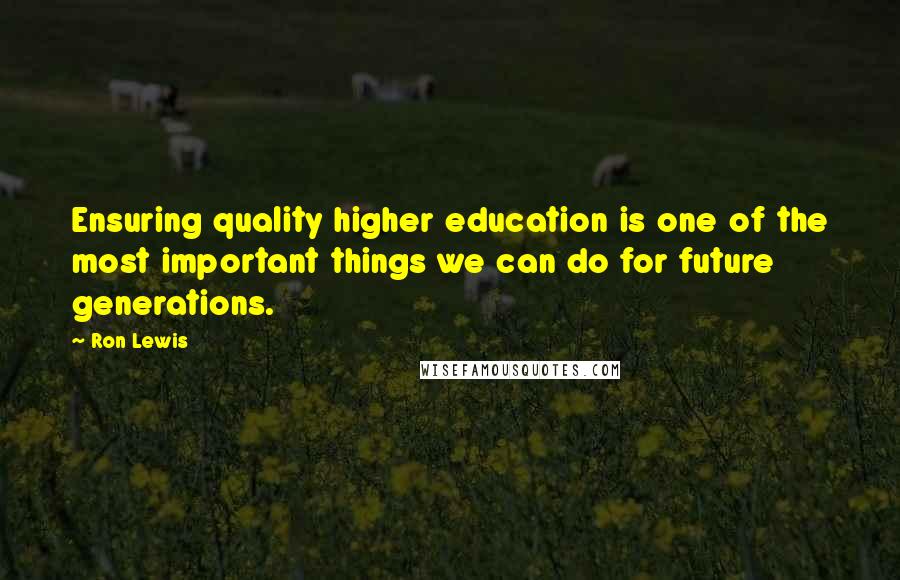 Ron Lewis Quotes: Ensuring quality higher education is one of the most important things we can do for future generations.