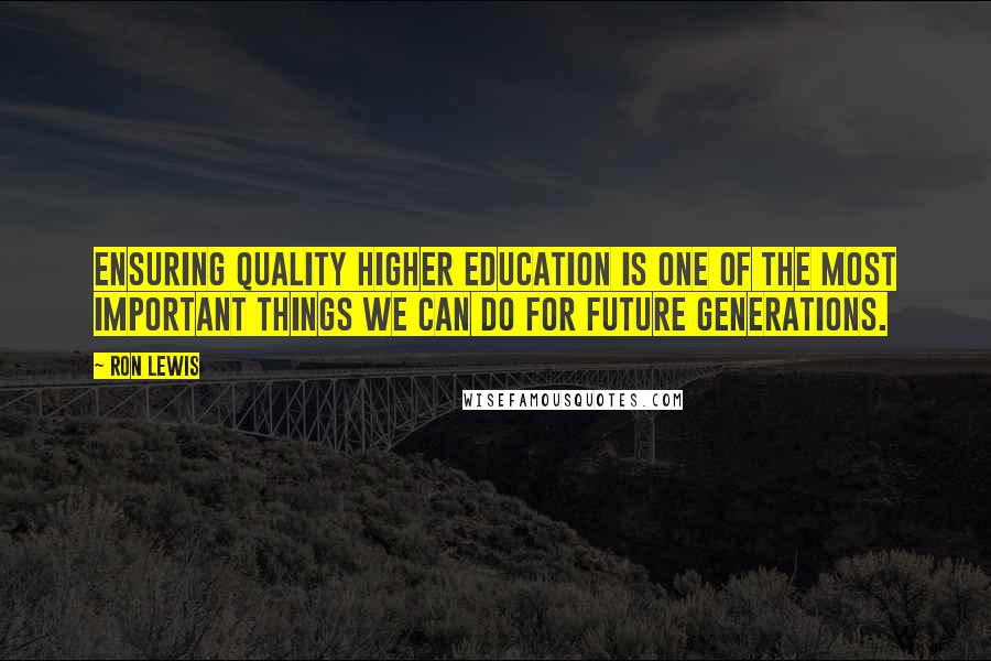 Ron Lewis Quotes: Ensuring quality higher education is one of the most important things we can do for future generations.