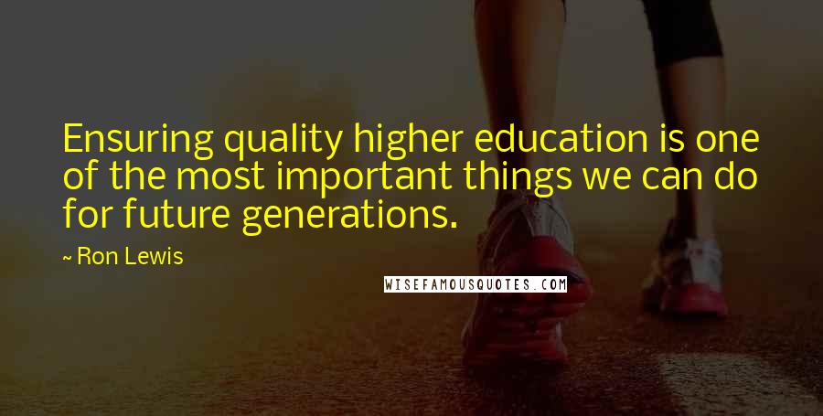 Ron Lewis Quotes: Ensuring quality higher education is one of the most important things we can do for future generations.