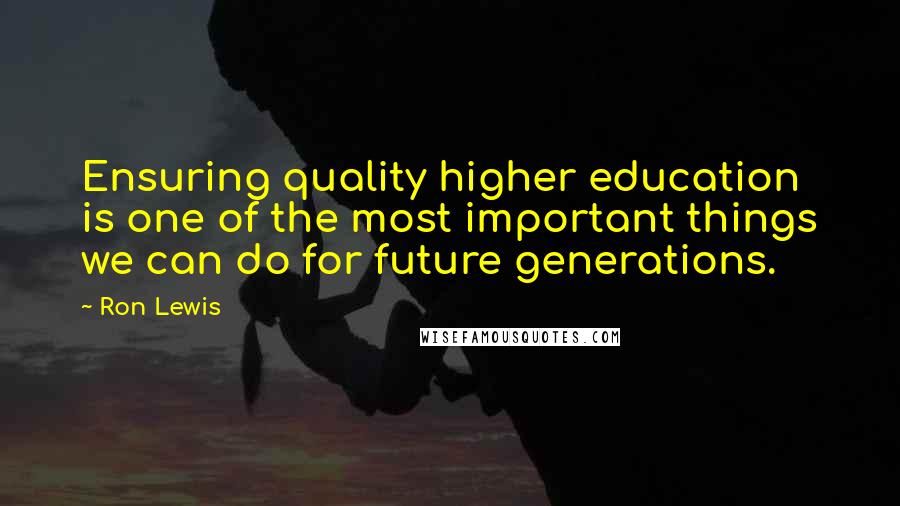 Ron Lewis Quotes: Ensuring quality higher education is one of the most important things we can do for future generations.