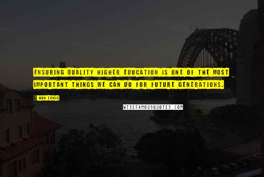 Ron Lewis Quotes: Ensuring quality higher education is one of the most important things we can do for future generations.