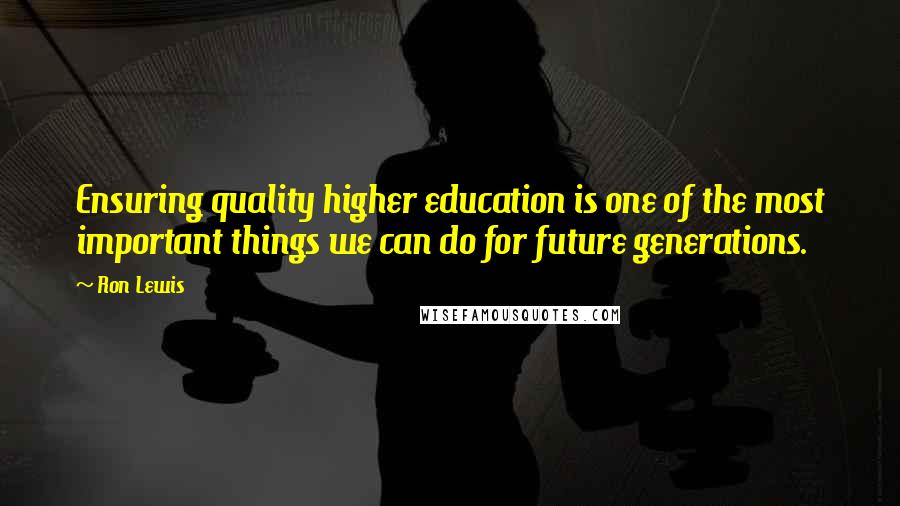 Ron Lewis Quotes: Ensuring quality higher education is one of the most important things we can do for future generations.