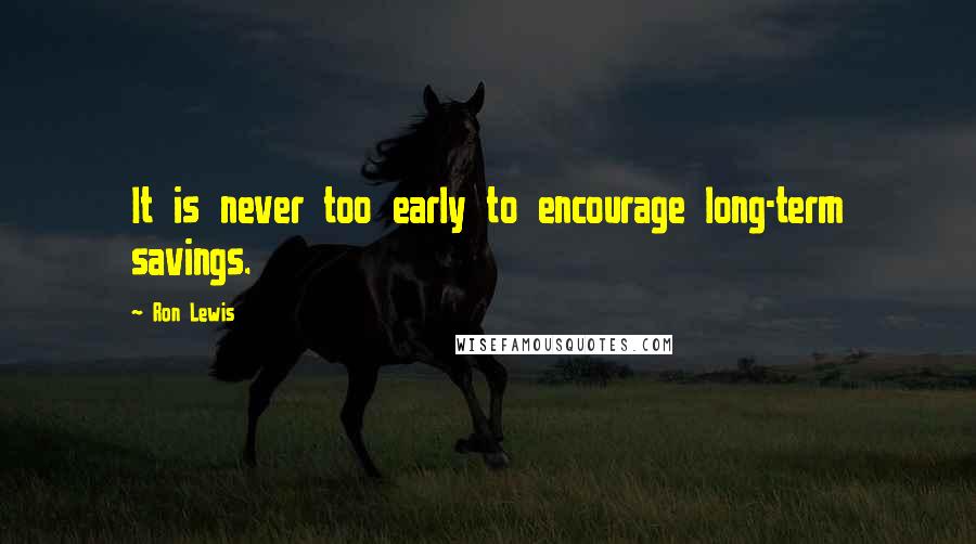 Ron Lewis Quotes: It is never too early to encourage long-term savings.