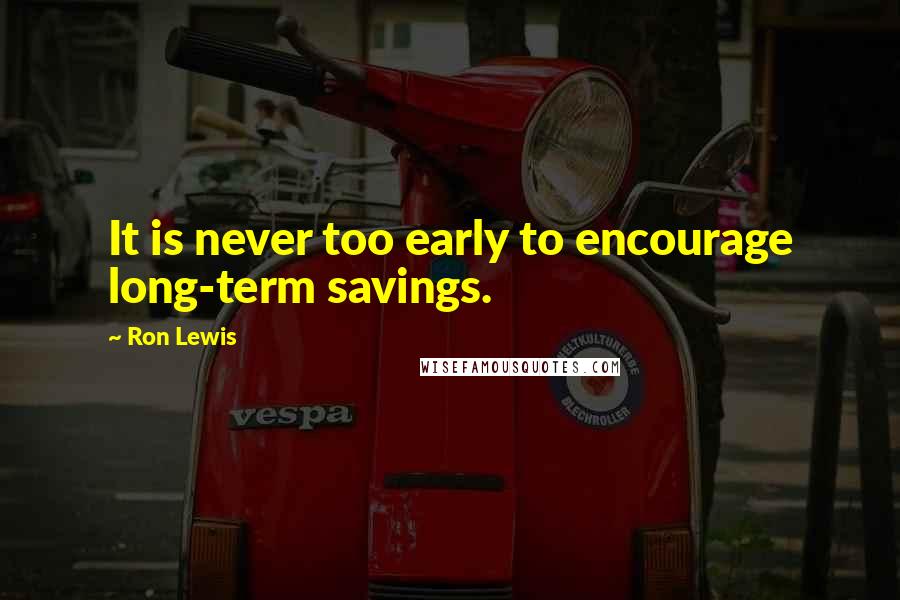 Ron Lewis Quotes: It is never too early to encourage long-term savings.