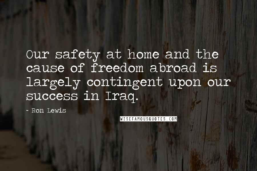 Ron Lewis Quotes: Our safety at home and the cause of freedom abroad is largely contingent upon our success in Iraq.