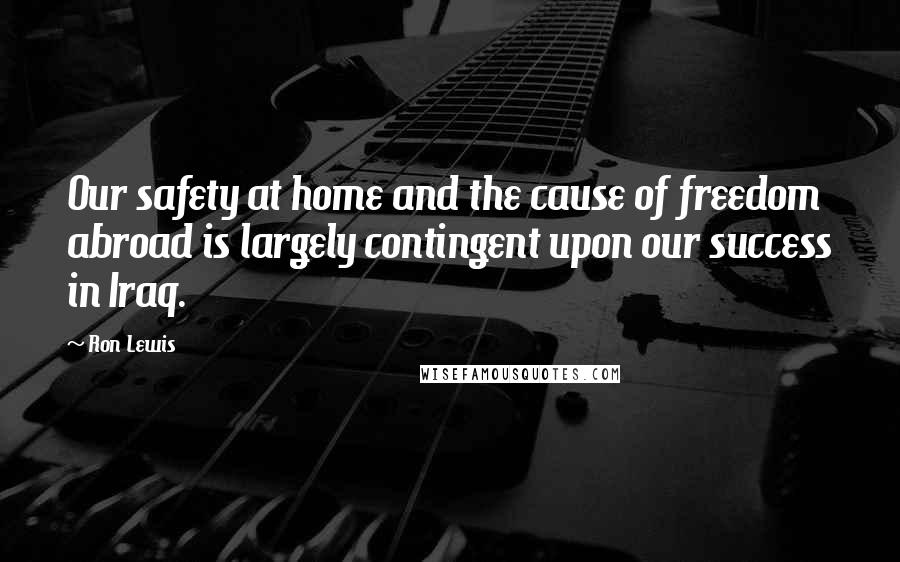 Ron Lewis Quotes: Our safety at home and the cause of freedom abroad is largely contingent upon our success in Iraq.