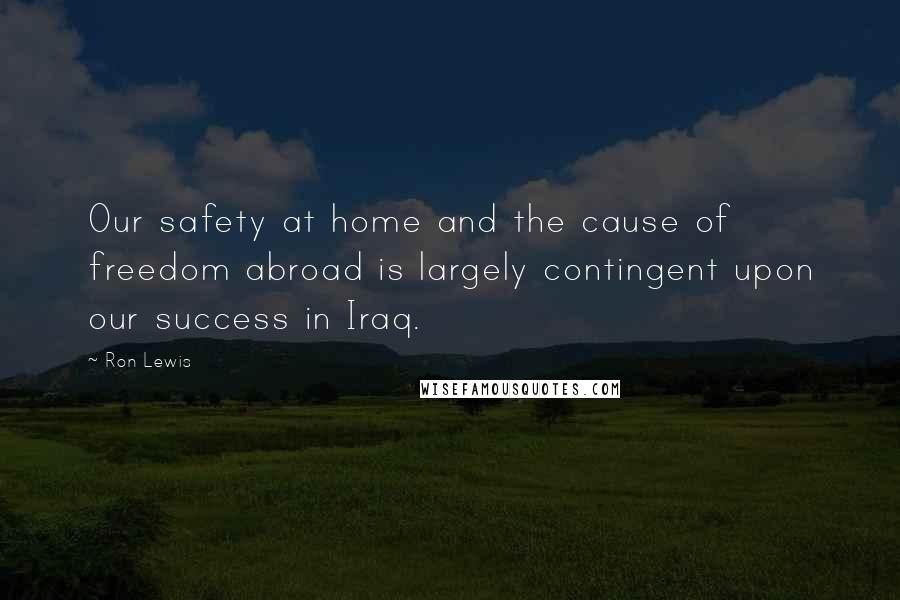 Ron Lewis Quotes: Our safety at home and the cause of freedom abroad is largely contingent upon our success in Iraq.