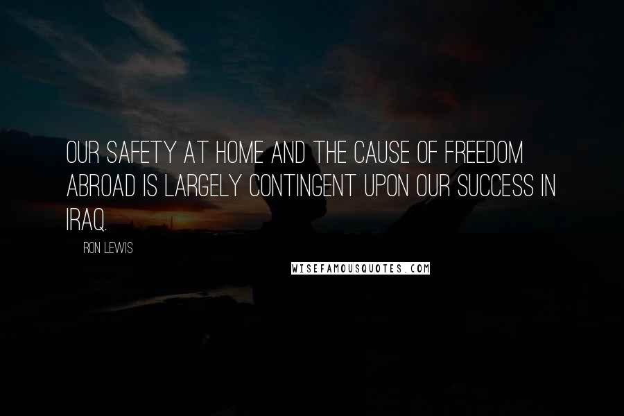 Ron Lewis Quotes: Our safety at home and the cause of freedom abroad is largely contingent upon our success in Iraq.