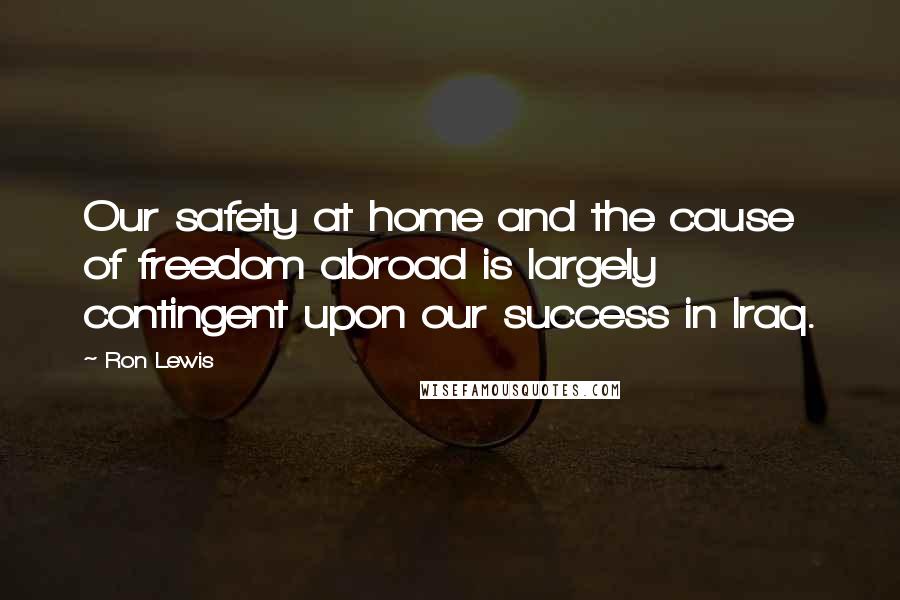 Ron Lewis Quotes: Our safety at home and the cause of freedom abroad is largely contingent upon our success in Iraq.