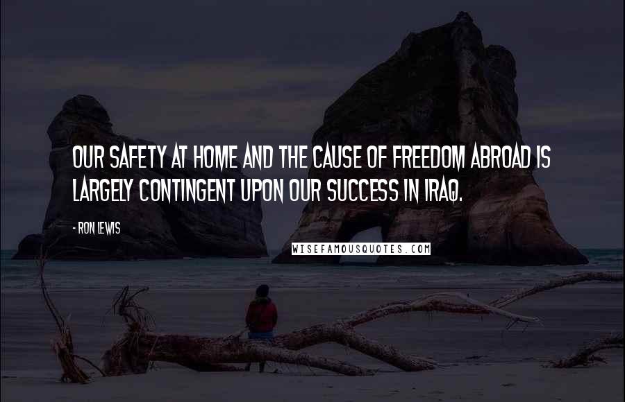 Ron Lewis Quotes: Our safety at home and the cause of freedom abroad is largely contingent upon our success in Iraq.