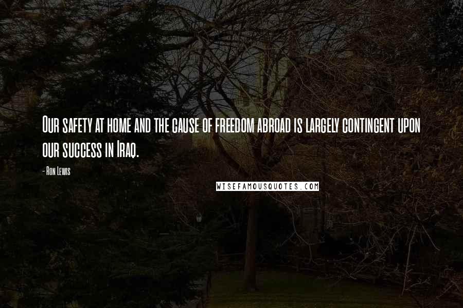 Ron Lewis Quotes: Our safety at home and the cause of freedom abroad is largely contingent upon our success in Iraq.