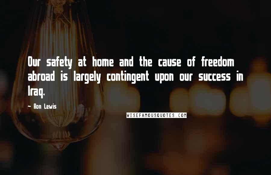 Ron Lewis Quotes: Our safety at home and the cause of freedom abroad is largely contingent upon our success in Iraq.