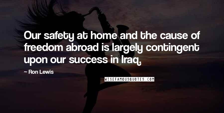 Ron Lewis Quotes: Our safety at home and the cause of freedom abroad is largely contingent upon our success in Iraq.