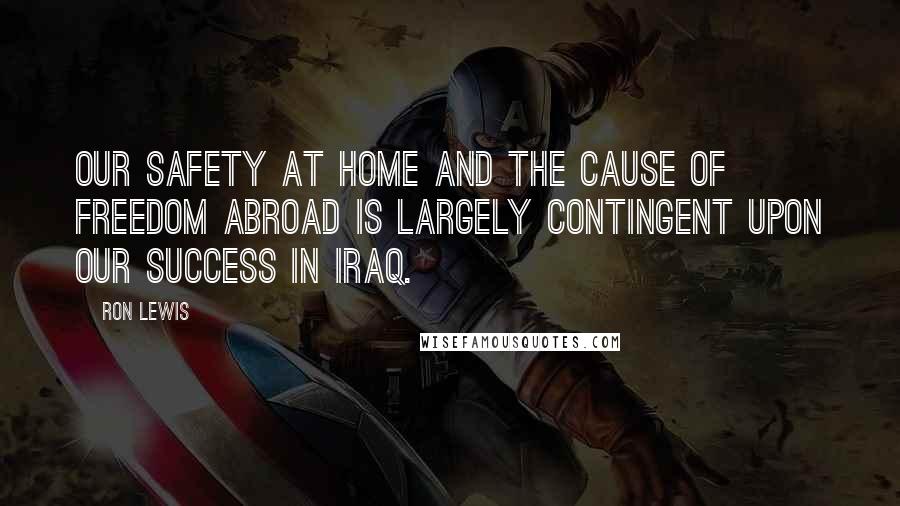 Ron Lewis Quotes: Our safety at home and the cause of freedom abroad is largely contingent upon our success in Iraq.