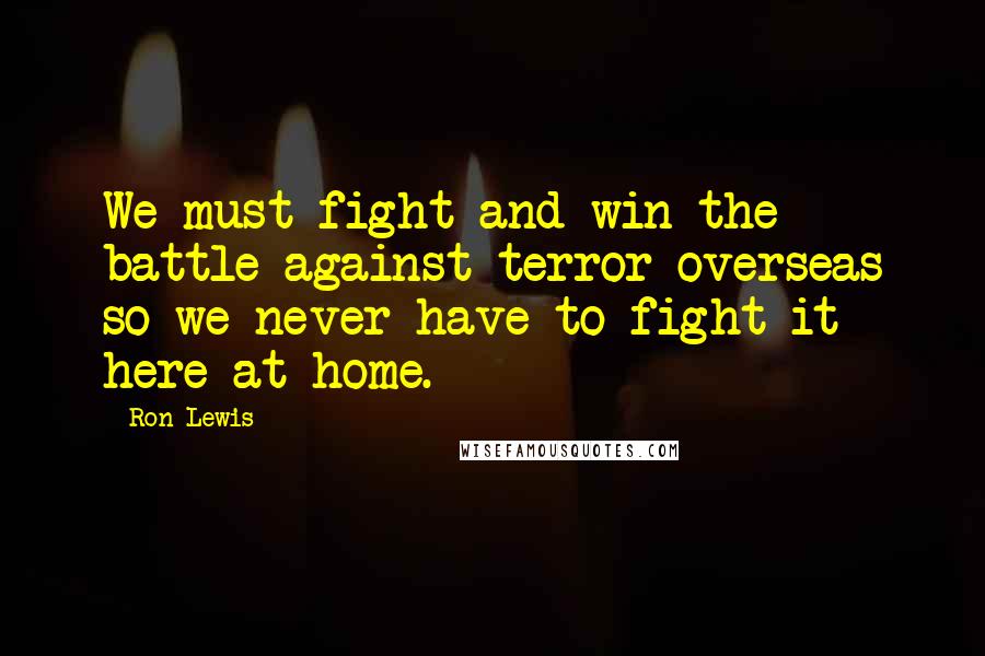 Ron Lewis Quotes: We must fight and win the battle against terror overseas so we never have to fight it here at home.