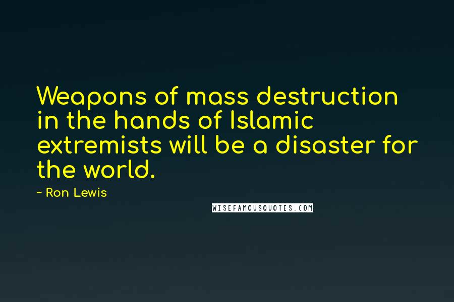 Ron Lewis Quotes: Weapons of mass destruction in the hands of Islamic extremists will be a disaster for the world.