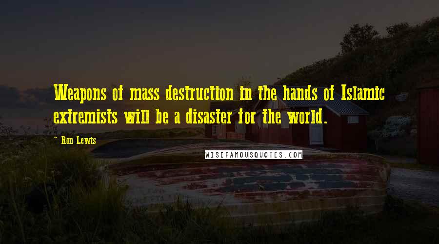 Ron Lewis Quotes: Weapons of mass destruction in the hands of Islamic extremists will be a disaster for the world.