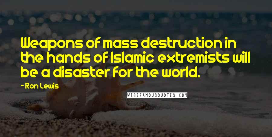 Ron Lewis Quotes: Weapons of mass destruction in the hands of Islamic extremists will be a disaster for the world.