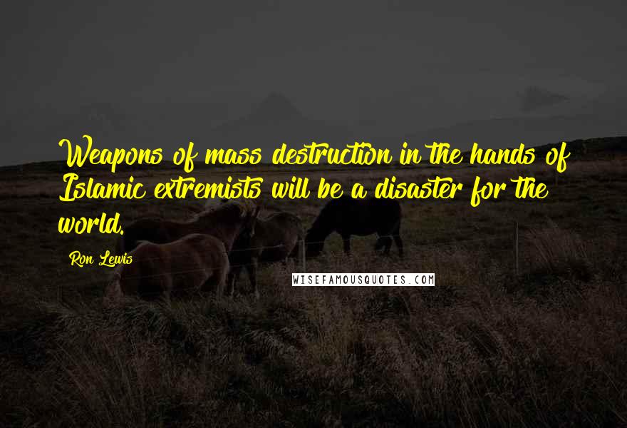 Ron Lewis Quotes: Weapons of mass destruction in the hands of Islamic extremists will be a disaster for the world.