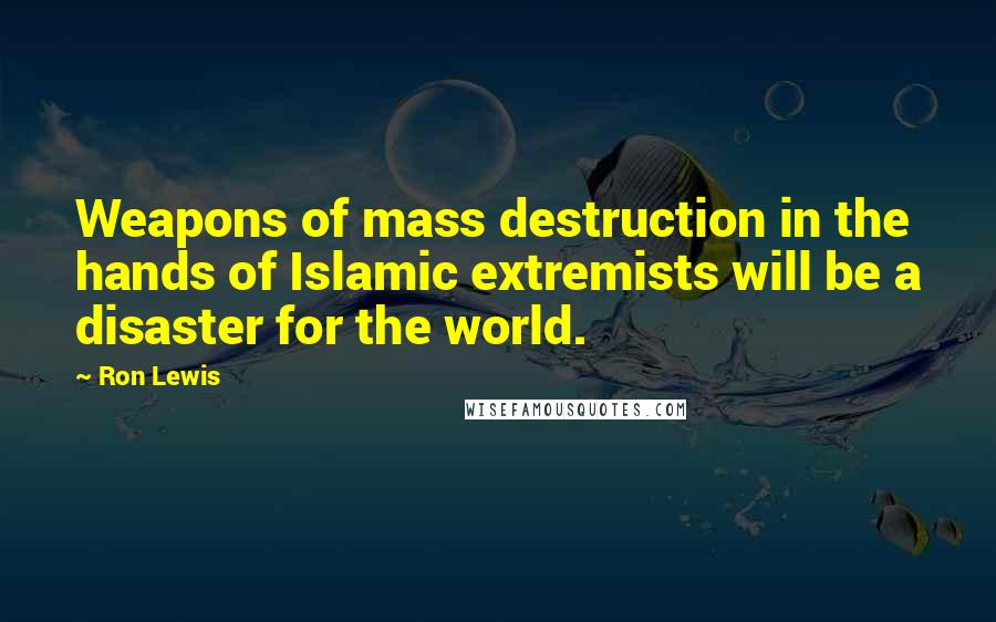 Ron Lewis Quotes: Weapons of mass destruction in the hands of Islamic extremists will be a disaster for the world.