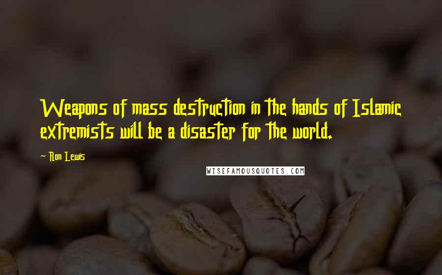 Ron Lewis Quotes: Weapons of mass destruction in the hands of Islamic extremists will be a disaster for the world.