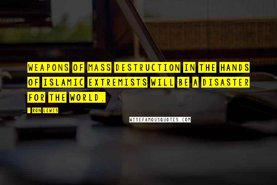 Ron Lewis Quotes: Weapons of mass destruction in the hands of Islamic extremists will be a disaster for the world.