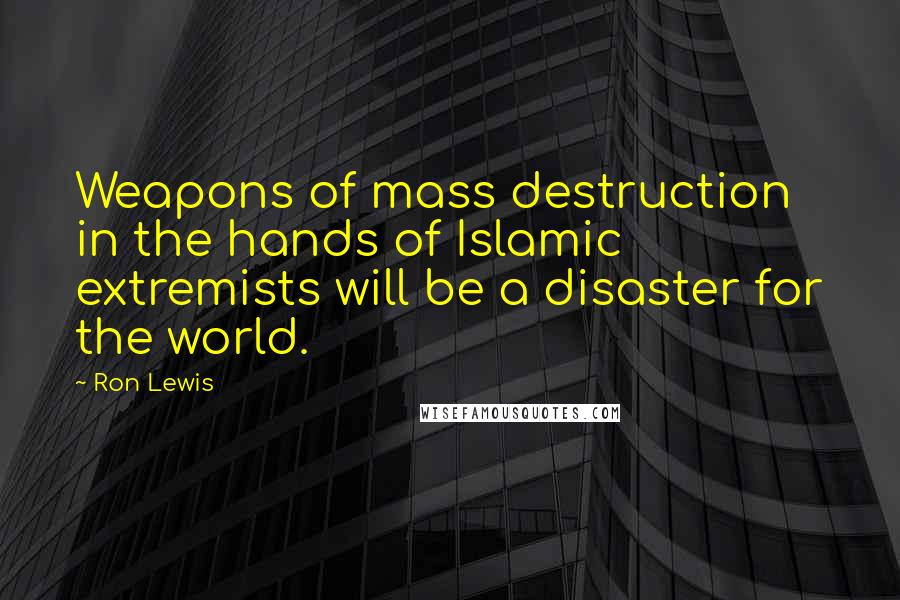 Ron Lewis Quotes: Weapons of mass destruction in the hands of Islamic extremists will be a disaster for the world.