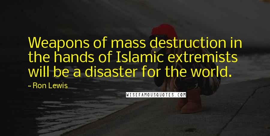 Ron Lewis Quotes: Weapons of mass destruction in the hands of Islamic extremists will be a disaster for the world.