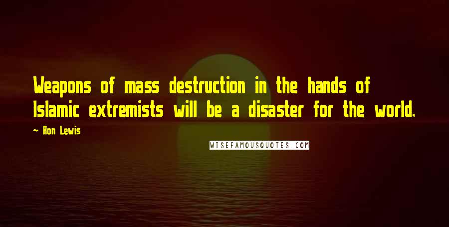 Ron Lewis Quotes: Weapons of mass destruction in the hands of Islamic extremists will be a disaster for the world.