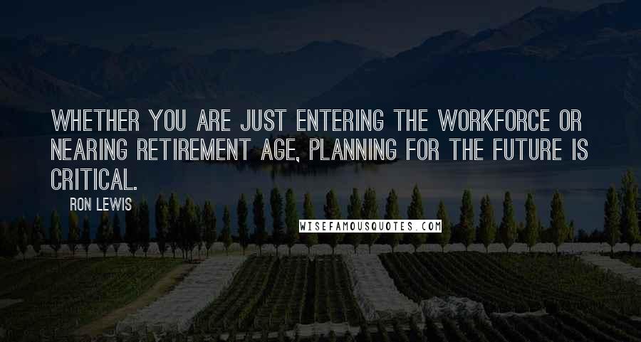 Ron Lewis Quotes: Whether you are just entering the workforce or nearing retirement age, planning for the future is critical.