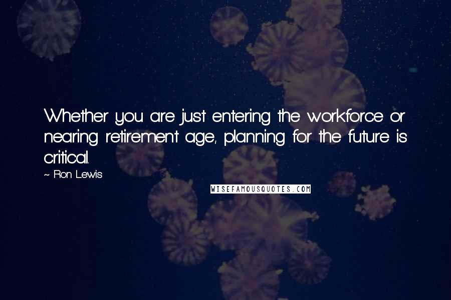 Ron Lewis Quotes: Whether you are just entering the workforce or nearing retirement age, planning for the future is critical.