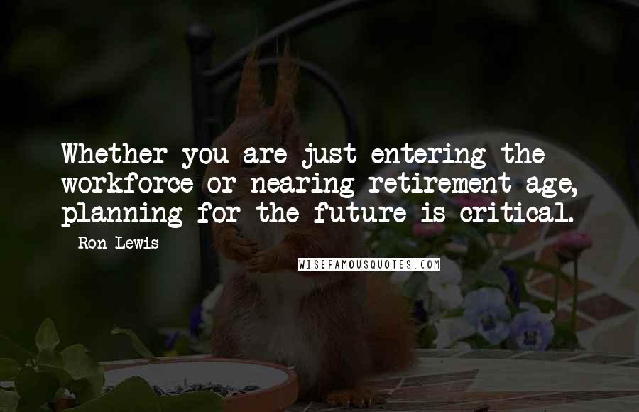 Ron Lewis Quotes: Whether you are just entering the workforce or nearing retirement age, planning for the future is critical.